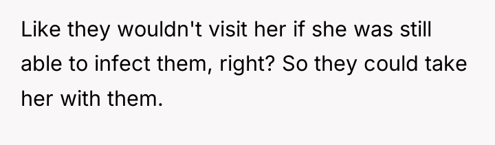 Like they wouldn't visit her if she was still able...