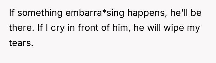 If something embarra*sing happens, he'll be there. If I cry...
