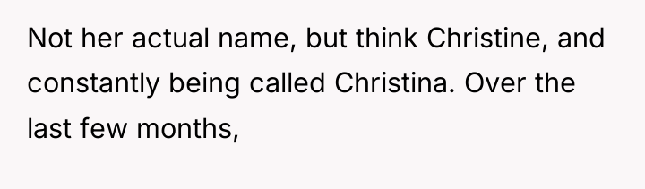 Not her actual name, but think Christine, and constantly being...