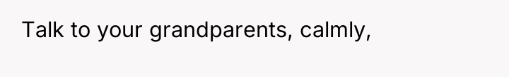 Talk to your grandparents, calmly,