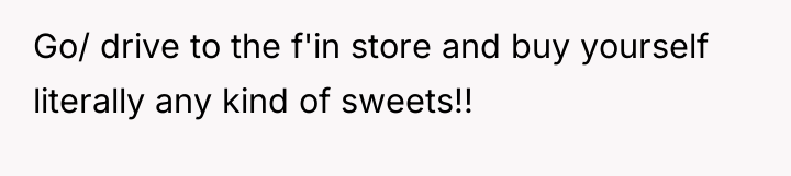 Go/ drive to the f'in store and buy yourself literally...