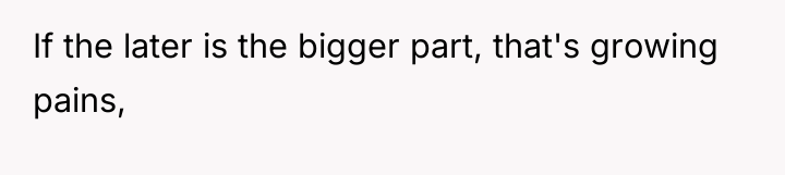 If the later is the bigger part, that's growing pains,