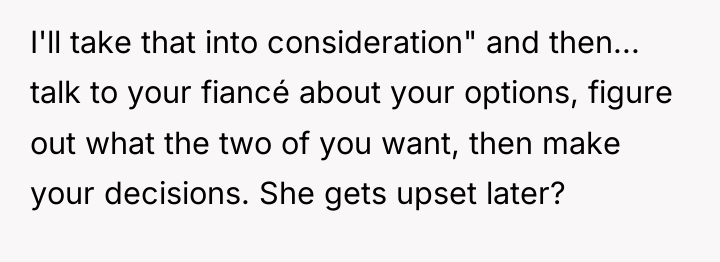I'll take that into consideration" and then... talk to your...