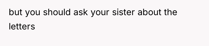 but you should ask your sister about the letters