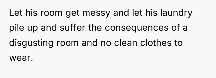 Let his room get messy and let his laundry pile...