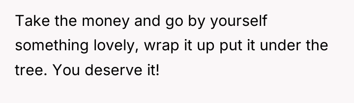 Take the money and go by yourself something lovely, wrap...