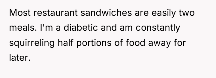 Most restaurant sandwiches are easily two meals. I'm a diabetic...