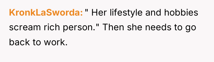 KronkLaSworda " Her lifestyle and hobbies scream rich person." Then...
