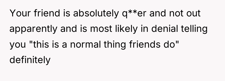 Your friend is absolutely q**er and not out apparently and...