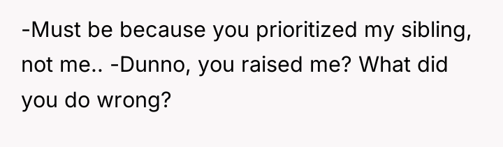 -Must be because you prioritized my sibling, not me.. -Dunno,...