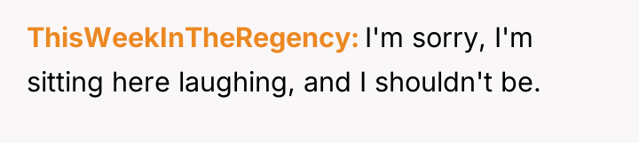 ThisWeekInTheRegency I'm sorry, I'm sitting here laughing, and I shouldn't...