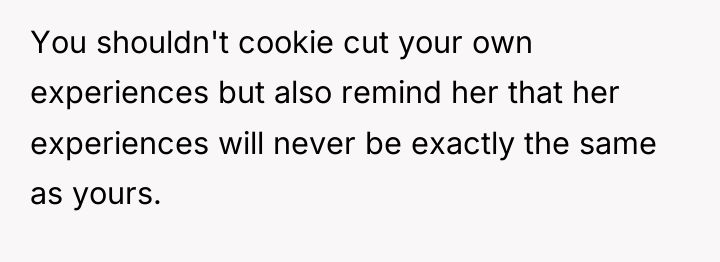 You shouldn't cookie cut your own experiences but also remind...