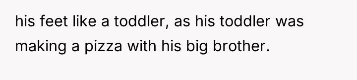 his feet like a toddler, as his toddler was making...
