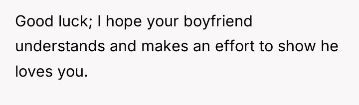 Good luck; I hope your boyfriend understands and makes an...