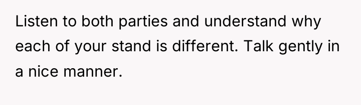 Listen to both parties and understand why each of your...