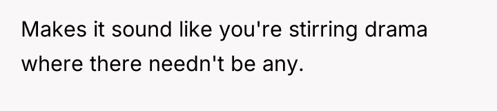 Makes it sound like you're stirring drama where there needn't...