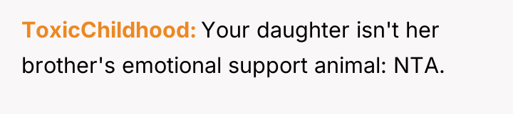 ToxicChildhood Your daughter isn't her brother's emotional support animal: NTA.