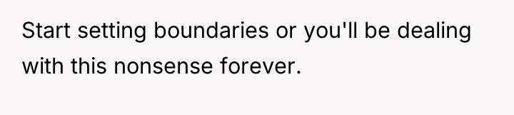 Start setting boundaries or you'll be dealing with this nonsense...