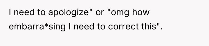 I need to apologize" or "omg how embarra*sing I need...
