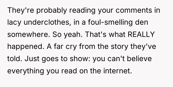 They're probably reading your comments in lacy underclothes, in a...