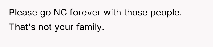 Please go NC forever with those people. That's not your...