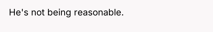 He's not being reasonable.