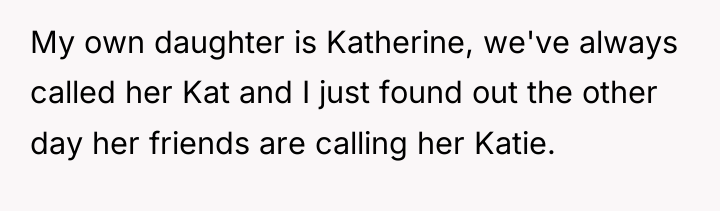 My own daughter is Katherine, we've always called her Kat...