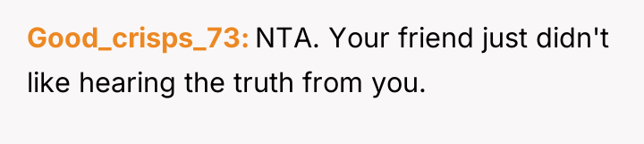 Good_crisps_73 NTA. Your friend just didn't like hearing the truth...