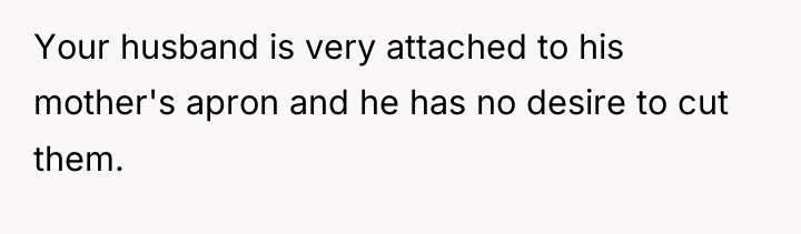 Your husband is very attached to his mother's apron and...