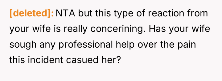 [deleted] NTA but this type of reaction from your wife...