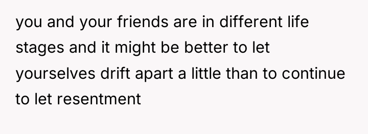 you and your friends are in different life stages and...