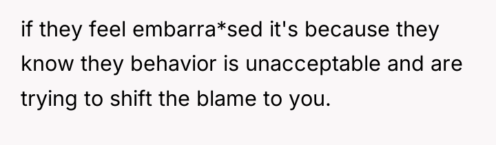 if they feel embarra*sed it's because they know they behavior...
