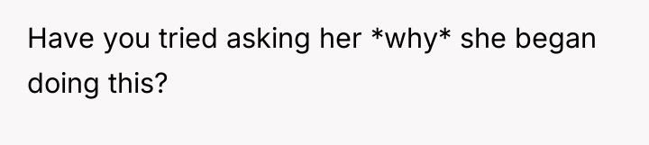 Have you tried asking her *why* she began doing this?
