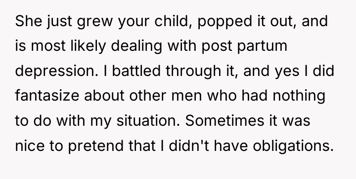 She just grew your child, popped it out, and is...