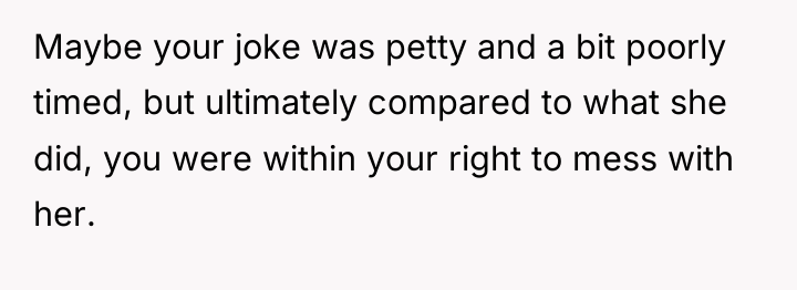 Maybe your joke was petty and a bit poorly timed,...