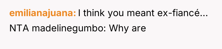 emilianajuana I think you meant ex-fiancé... NTA madelinegumbo: Why are