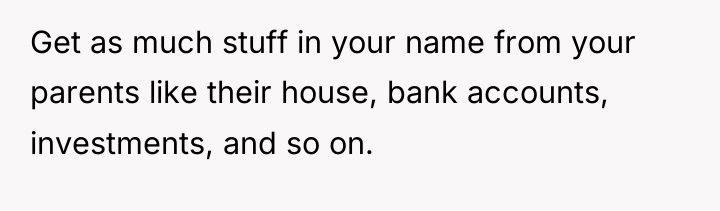 Get as much stuff in your name from your parents...