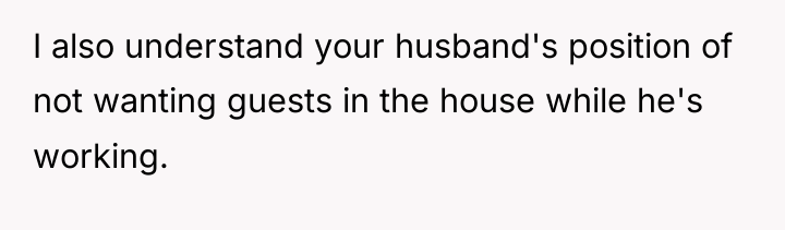 I also understand your husband's position of not wanting guests...