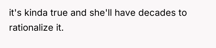 it's kinda true and she'll have decades to rationalize it.
