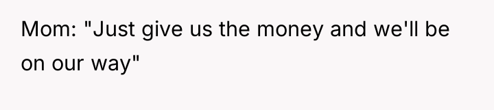 Mom: "Just give us the money and we'll be on...