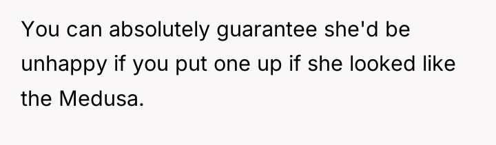 You can absolutely guarantee she'd be unhappy if you put...
