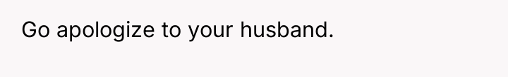 Go apologize to your husband.