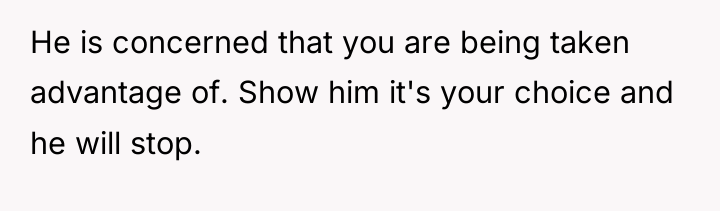 He is concerned that you are being taken advantage of....