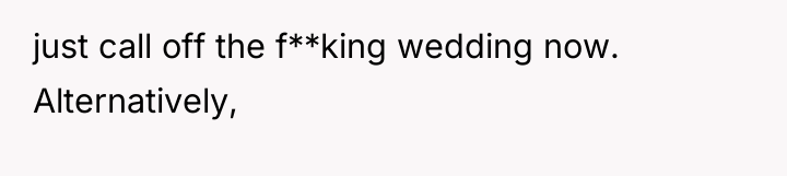 just call off the f**king wedding now. Alternatively,
