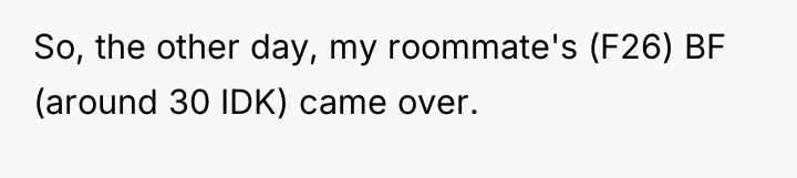 So, the other day, my roommate's (F26) BF (around 30...