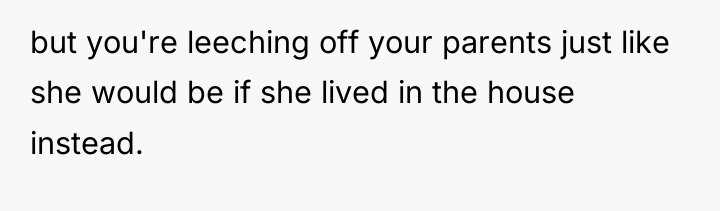 but you're leeching off your parents just like she would...
