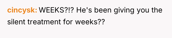 cincysk WEEKS?!? He's been giving you the silent treatment for...