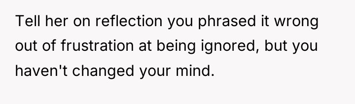 Tell her on reflection you phrased it wrong out of...