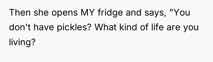 Then she opens MY fridge and says, "You don't have...