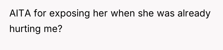 AITA for exposing her when she was already hurting me?
